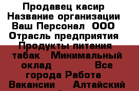 Продавец касир › Название организации ­ Ваш Персонал, ООО › Отрасль предприятия ­ Продукты питания, табак › Минимальный оклад ­ 39 000 - Все города Работа » Вакансии   . Алтайский край,Алейск г.